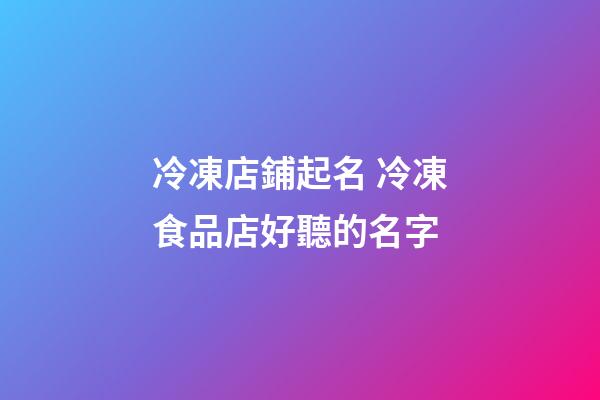 冷凍店鋪起名 冷凍食品店好聽的名字-第1張-店鋪起名-玄機派